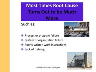Most Times Root Cause
Turns Out to be Much
More
Such as:
Process or program failure
System or organization failure
Poorly written work instructions
Lack of training
Introduction to Incident Investigation
 
