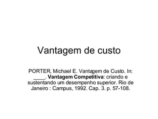 Vantagem de custo PORTER, Michael E. Vantagem de Custo. In: ____.  Vantagem Competitiva : criando e sustentando um desempenho superior. Rio de Janeiro : Campus, 1992. Cap. 3. p. 57-108. 