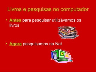 Livros e pesquisas no computador Antes  para pesquisar utilizávamos os livros Agora  pesquisamos na Net 