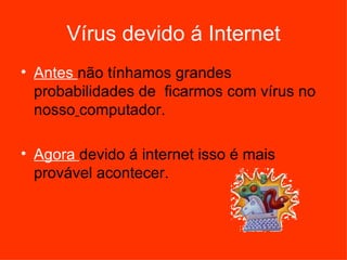 Vírus devido á Internet Antes  não tínhamos grandes   probabilidades de  ficarmos com vírus no nosso   computador. Agora  devido á internet isso é mais provável acontecer.  