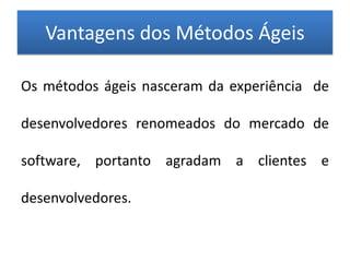Vantagens dos Métodos Ágeis

Os métodos ágeis nasceram da experiência de

desenvolvedores renomeados do mercado de

software, portanto agradam a clientes e

desenvolvedores.
 