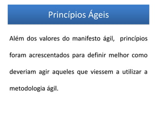 Princípios Ágeis

Além dos valores do manifesto ágil, princípios

foram acrescentados para definir melhor como

deveriam agir aqueles que viessem a utilizar a

metodologia ágil.
 