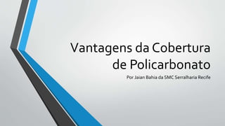 Vantagens da Cobertura
de Policarbonato
Por Jaian Bahia da SMC Serralharia Recife
 