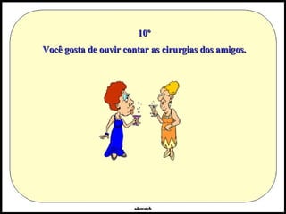 10º Você gosta de ouvir contar as cirurgias dos amigos. 