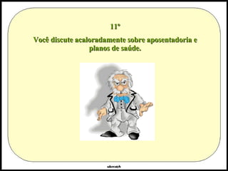 11º Você discute acaloradamente sobre aposentadoria e planos de saúde. 
