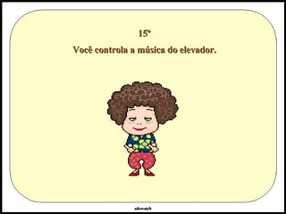 15º Você controla a música do elevador. 