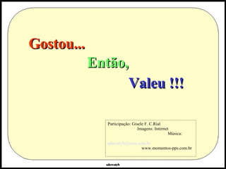Gostou... Participação: Gisele F. C.Rial  Imagens: Internet  Música:  [email_address]   www.momentos-pps.com.br  Então, Valeu !!! 