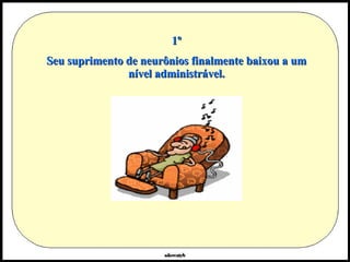 1º Seu suprimento de neurônios finalmente baixou a um nível administrável. 