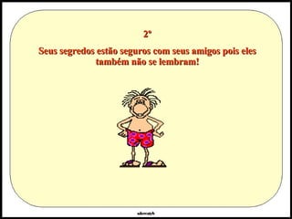 2º Seus segredos estão seguros com seus amigos pois eles também não se lembram! 