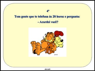 4º Tem gente que te telefona às 20 horas e pergunta:  - Acordei você? 