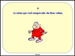 7º As coisas que você compra não vão ficar velhas. 