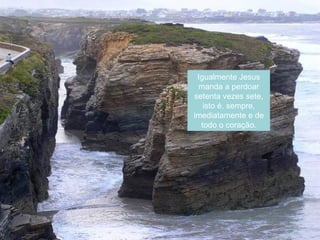 Igualmente Jesus
 manda a perdoar
setenta vezes sete,
   isto é, sempre,
imediatamente e de
  todo o coração.
 