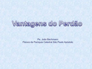 Pe. João Bachmann Pároco da Paróquia Catedral São Paulo Apóstolo 
