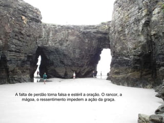 A falta de perdão torna falsa e estéril a oração. O rancor, a mágoa, o ressentimento impedem a ação da graça. 