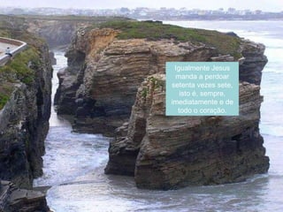 Igualmente Jesus manda a perdoar setenta vezes sete, isto é, sempre, imediatamente e de todo o coração. 