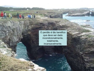 O perdão é tão benéfico que deve ser dado incondicionalmente, totalmente, incansavelmente. 