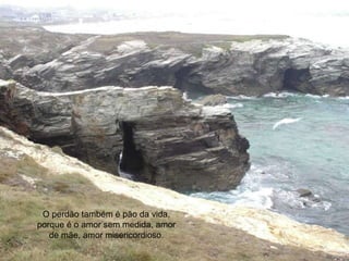 O perdão também é pão da vida, porque é o amor sem medida, amor de mãe, amor misericordioso. 