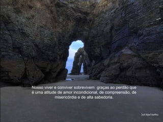 Nosso viver e conviver sobrevivem  graças ao perdão que é uma atitude de amor incondicional, de compreensão, de misericórdia e de alta sabedoria. 