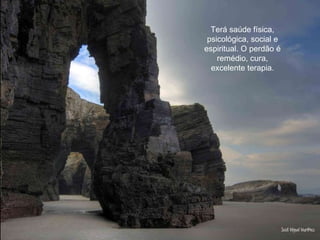 Terá saúde física, psicológica, social e espiritual. O perdão é remédio, cura, excelente terapia. 