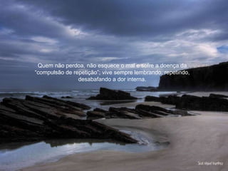 Quem não perdoa, não esquece o mal e sofre a doença da “compulsão de repetição”; vive sempre lembrando, repetindo, desabafando a dor interna. 
