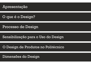 Dimensões do Design
Apresentação
O que é o Design?
Processo de Design
TRABALHOS DESENVOLVIDOS
Sensibilização para o Uso do Design
O Design de Produtos no Politécnico
 