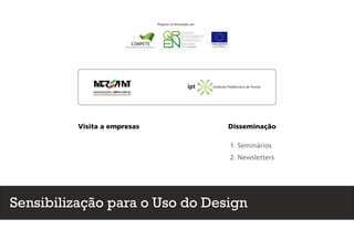 Sensibilização para o Uso do Design
Instituto Politécnico de Tomar
Visita a empresas Disseminação
1. Seminários
2. Newsletters
 