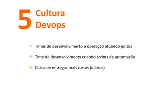 Cultura
Devops5
 Times de desenvolvimento e operação atuando juntos
 Time de desenvolvimento criando scripts de automação
 Ciclos de entregas mais curtos (diários)
 