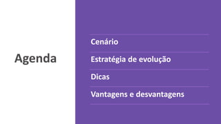 Agenda
Cenário
Estratégia de evolução
Dicas
Vantagens e desvantagens
 