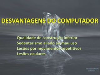 DESVANTAGENS DO COMPUTADORQualidade de construção inferiorSedentarismo aliado ao mau uso Lesões por movimentos repetitivos Lesões oculares 