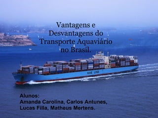 Alunos: Amanda Carolina, Carlos Antunes,  Lucas Filla, Matheus Mertens. Vantagens e Desvantagens do Transporte Aquaviário no Brasil. 