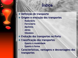 Índice Definição de transporte Origem e evolução dos transportes Rodoviário Ferroviário Marítimo Aéreo Oleoduto Evolução dos transportes no Porto Classificação dos transportes Quanto à modalidade Quanto à forma Características, vantagens e desvantagens dos transportes 