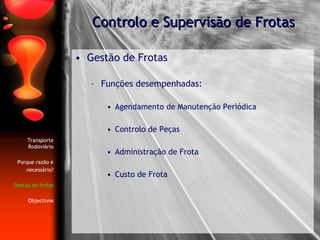 Gestão de Frotas Funções desempenhadas: Agendamento de Manutenção Periódica  Controlo de Peças Administração de Frota Custo de Frota Controlo e Supervisão de Frotas Transporte Rodoviário Porque razão é necessário? Gestão de frotas Objectivos 