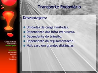 Características, vantagens e  desvantagens : Rodoviário Ferroviário Marítimo Aéreo Oleodutos Desvantagens: Unidades de carga limitadas. Dependente das infra-estruturas. Dependente do trânsito. Dependente da regulamentação. Mais caro em grandes distâncias. Transporte Rodoviário 