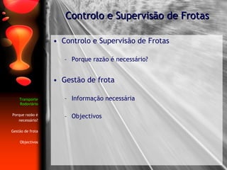 Controlo e Supervisão de Frotas Controlo e Supervisão de Frotas Porque razão é necessário? Gestão de frota Informação necessária Objectivos Transporte Rodoviário Porque razão é necessário? Gestão de frota Objectivos 
