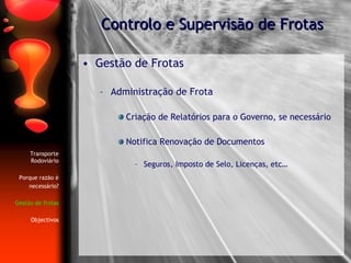 Gestão de Frotas Administração de Frota  Criação de Relatórios para o Governo, se necessário Notifica Renovação de Documentos Seguros, Imposto de Selo, Licenças, etc… Controlo e Supervisão de Frotas Transporte Rodoviário Porque razão é necessário? Gestão de frotas Objectivos 