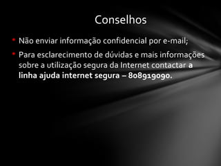 • Não enviar informação confidencial por e-mail;
• Para esclarecimento de dúvidas e mais informações
sobre a utilização segura da Internet contactar a
linha ajuda internet segura – 808919090.
Conselhos
 