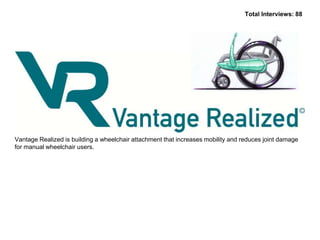 Total Interviews: 88

Vantage Realized is building a wheelchair attachment that increases mobility and reduces joint damage
for manual wheelchair users.

 