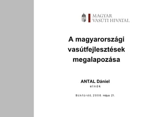 A magyarországi vasútfejlesztések megalapozása ANTAL Dániel e l n ö k B ü k f ü r d ő,  2 0 0 8.  május  21. 