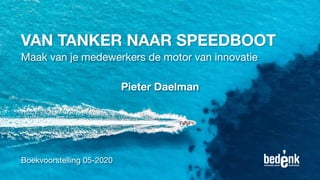 VAN TANKER NAAR SPEEDBOOT
Maak van je medewerkers de motor van innovatie
Pieter Daelman
Boekvoorstelling 05-2020
 