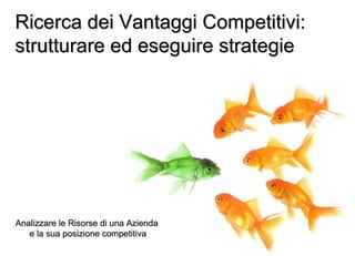 Ricerca dei Vantaggi Competitivi:Ricerca dei Vantaggi Competitivi:
strutturare ed eseguire strategiestrutturare ed eseguire strategie
Analizzare le Risorse di una AziendaAnalizzare le Risorse di una Azienda
e la sua posizione competitivae la sua posizione competitiva
 