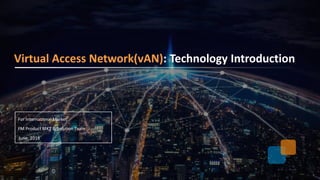 Confidential▲
For International Market
FM Product MKT & Solution Team
June. 2018
Virtual Access Network(vAN): Technology Introduction
 