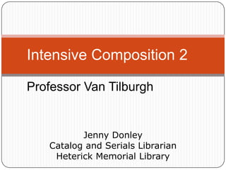 Intensive Composition 2
Professor Van Tilburgh

Jenny Donley
Catalog and Serials Librarian
Heterick Memorial Library

 