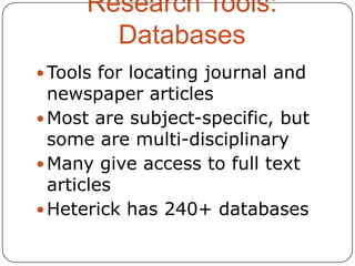 Research Tools:
Databases
 Tools for locating journal and

newspaper articles
 Most are subject-specific, but
some are multi-disciplinary
 Many give access to full text
articles
 Heterick has 240+ databases

 