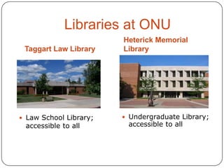Libraries at ONU
Taggart Law Library

 Law School Library;

accessible to all

Heterick Memorial
Library

 Undergraduate Library;

accessible to all

 