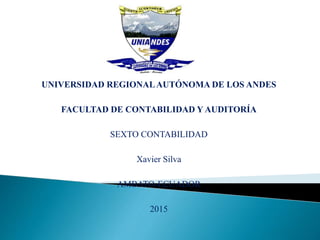 UNIVERSIDAD REGIONALAUTÓNOMA DE LOS ANDES
FACULTAD DE CONTABILIDAD Y AUDITORÍA
SEXTO CONTABILIDAD
Xavier Silva
AMBATO-ECUADOR
2015
 