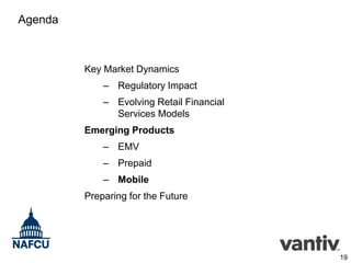 Agenda

Key Market Dynamics
– Regulatory Impact
– Evolving Retail Financial
Services Models
Emerging Products
– EMV
– Prepaid
– Mobile
Preparing for the Future

19

 