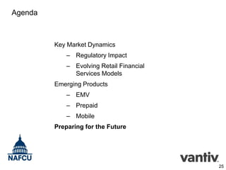 Agenda

Key Market Dynamics
– Regulatory Impact
– Evolving Retail Financial
Services Models
Emerging Products
– EMV
– Prepaid
– Mobile
Preparing for the Future

25

 