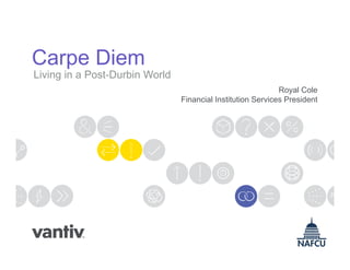 Carpe Diem
Living in a Post-Durbin World
                                                             Royal Cole
                                Financial Institution Services President
 