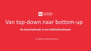 Van top-down naar bottom-up
De leanmethode in een bibliotheekteam
An Marien & Debbie Martens
 