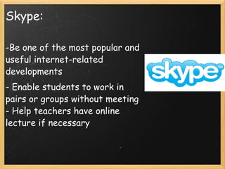 Skype: Be one of the most popular and useful internet-related developments - Enable students to work in pairs or groups without meeting  - Help teachers have online lecture if necessary     
